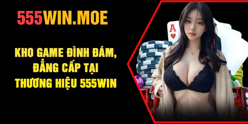 Kho game đình đám, đẳng cấp tại thương hiệu 555Win