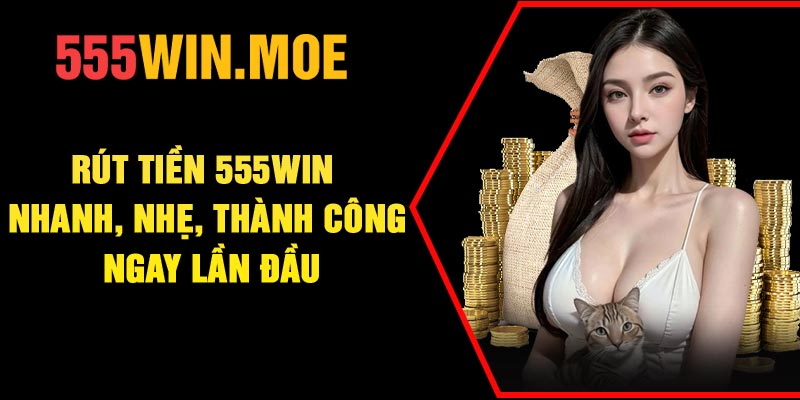Rút Tiền 555Win – Nhanh, Nhẹ, Thành Công Ngay Lần Đầu