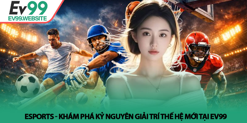 Esports - Khám phá kỷ nguyên giải trí thế hệ mới tại Ev99
